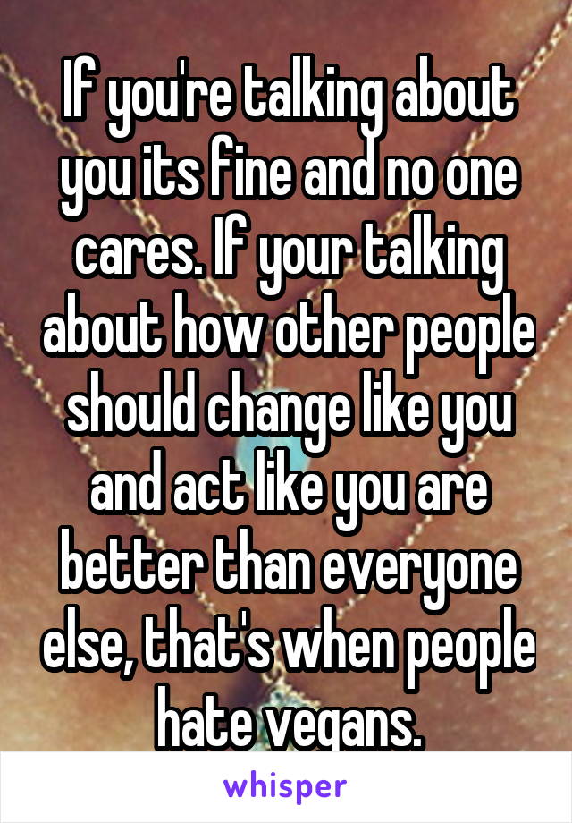 If you're talking about you its fine and no one cares. If your talking about how other people should change like you and act like you are better than everyone else, that's when people hate vegans.