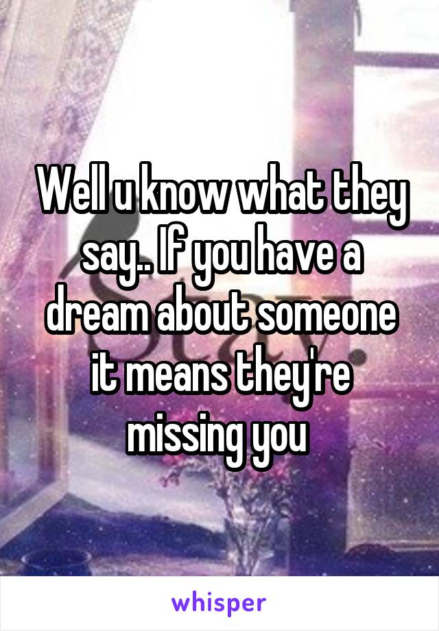 Well u know what they say.. If you have a dream about someone it means they're missing you 