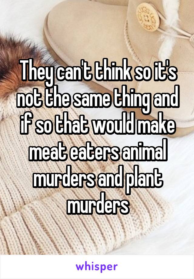 They can't think so it's not the same thing and if so that would make meat eaters animal murders and plant murders