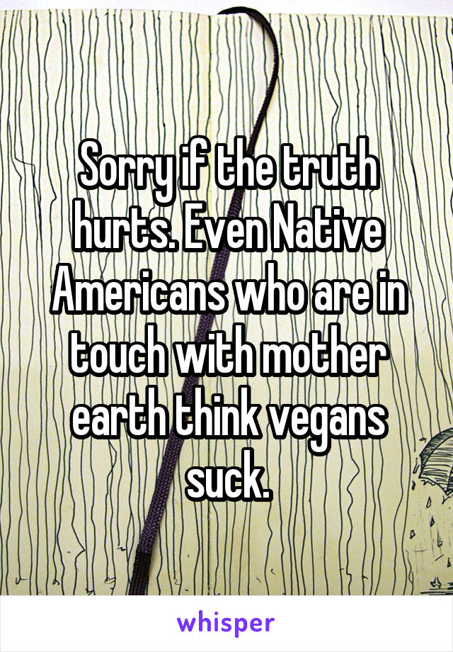 Sorry if the truth hurts. Even Native Americans who are in touch with mother earth think vegans suck.