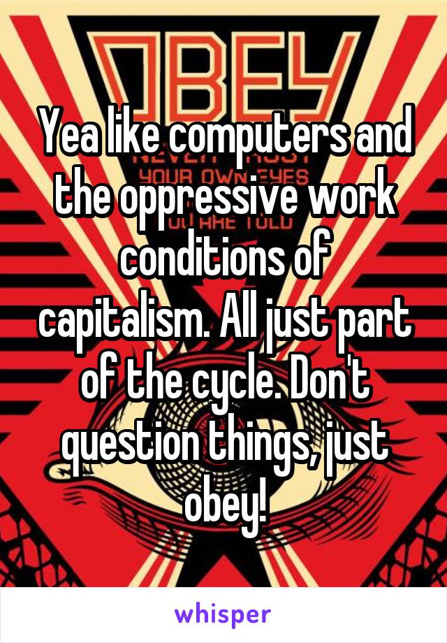 Yea like computers and the oppressive work conditions of capitalism. All just part of the cycle. Don't question things, just obey!