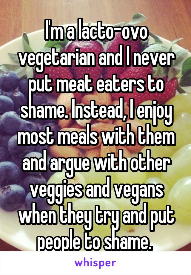 I'm a lacto-ovo vegetarian and I never put meat eaters to shame. Instead, I enjoy most meals with them and argue with other veggies and vegans when they try and put people to shame. 