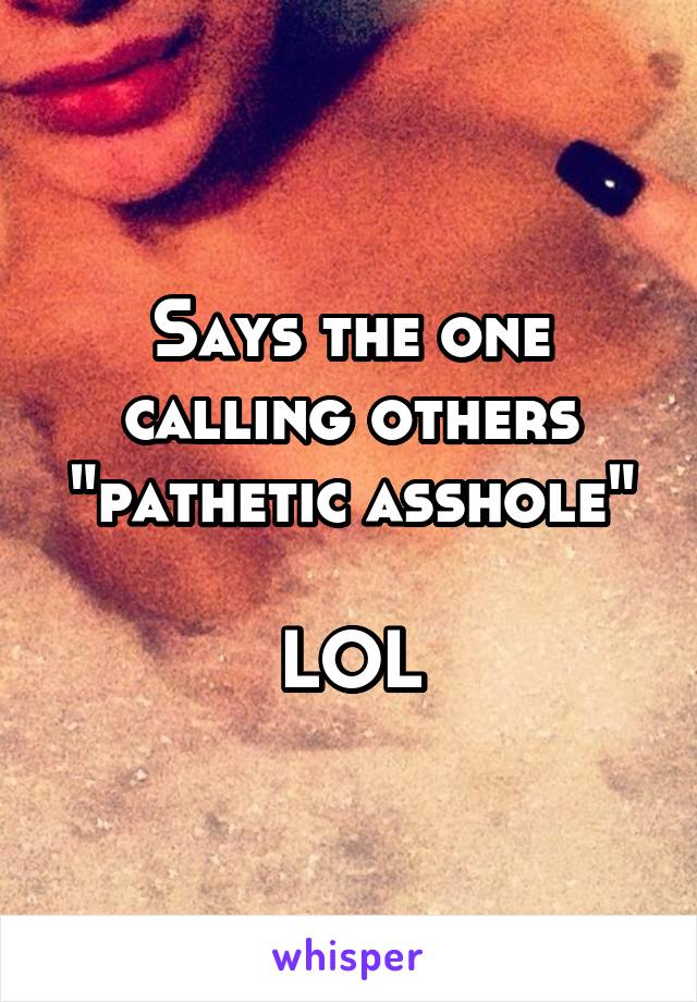 Says the one calling others "pathetic asshole"

LOL