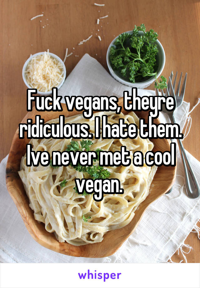 Fuck vegans, theyre ridiculous. I hate them. Ive never met a cool vegan. 