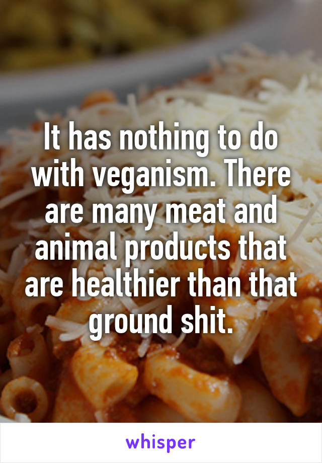 It has nothing to do with veganism. There are many meat and animal products that are healthier than that ground shit.