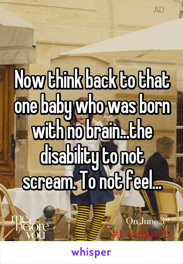 Now think back to that one baby who was born with no brain...the disability to not scream. To not feel...