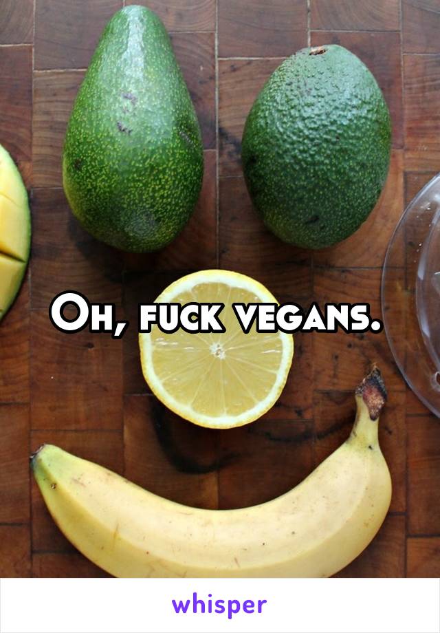 Oh, fuck vegans. 