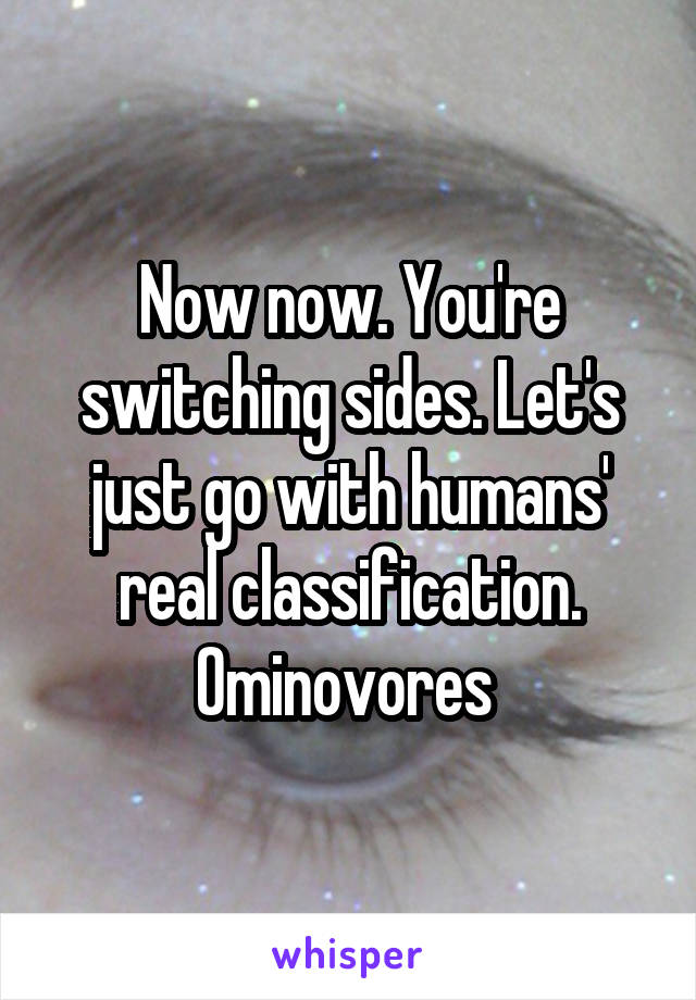 Now now. You're switching sides. Let's just go with humans' real classification. Ominovores 