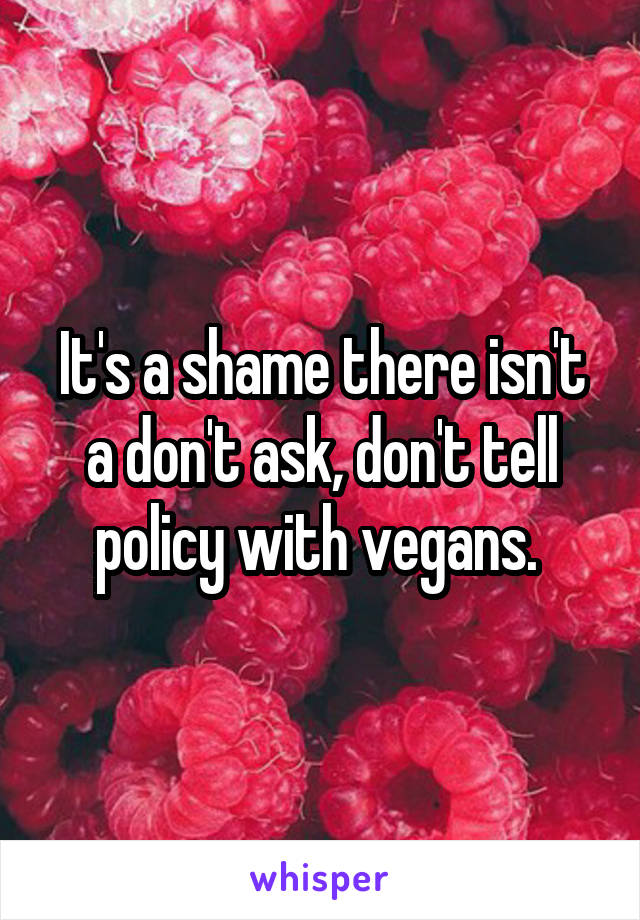 It's a shame there isn't a don't ask, don't tell policy with vegans. 