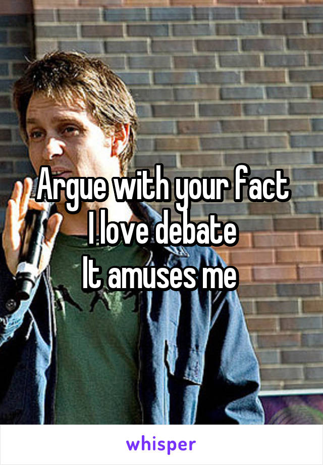 Argue with your fact
I love debate
It amuses me 