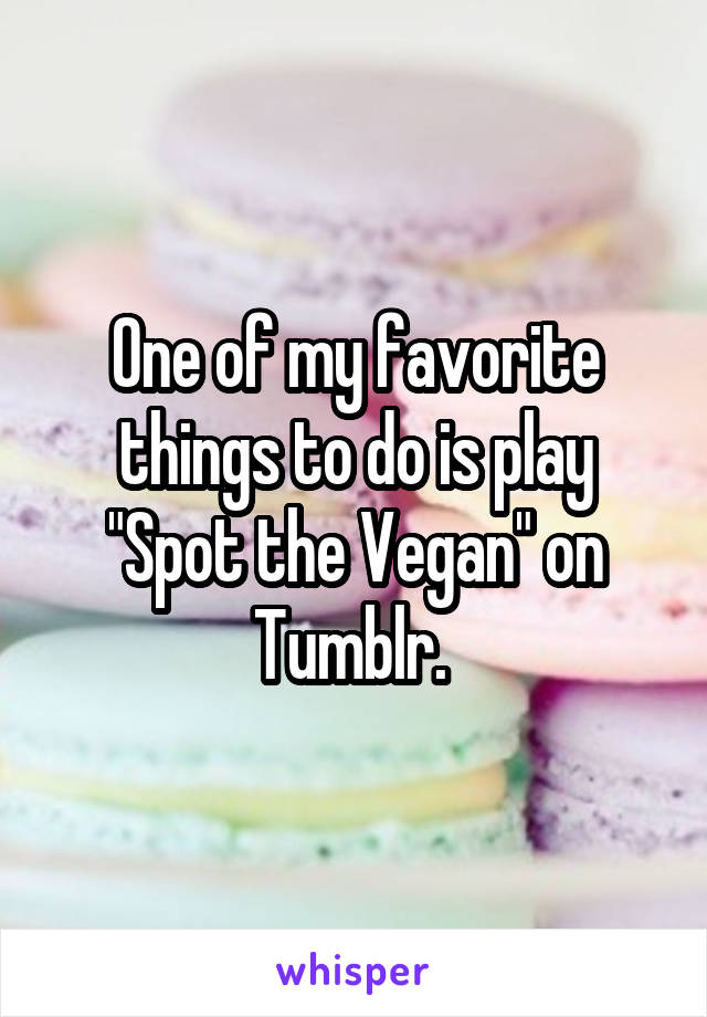 One of my favorite things to do is play "Spot the Vegan" on Tumblr. 