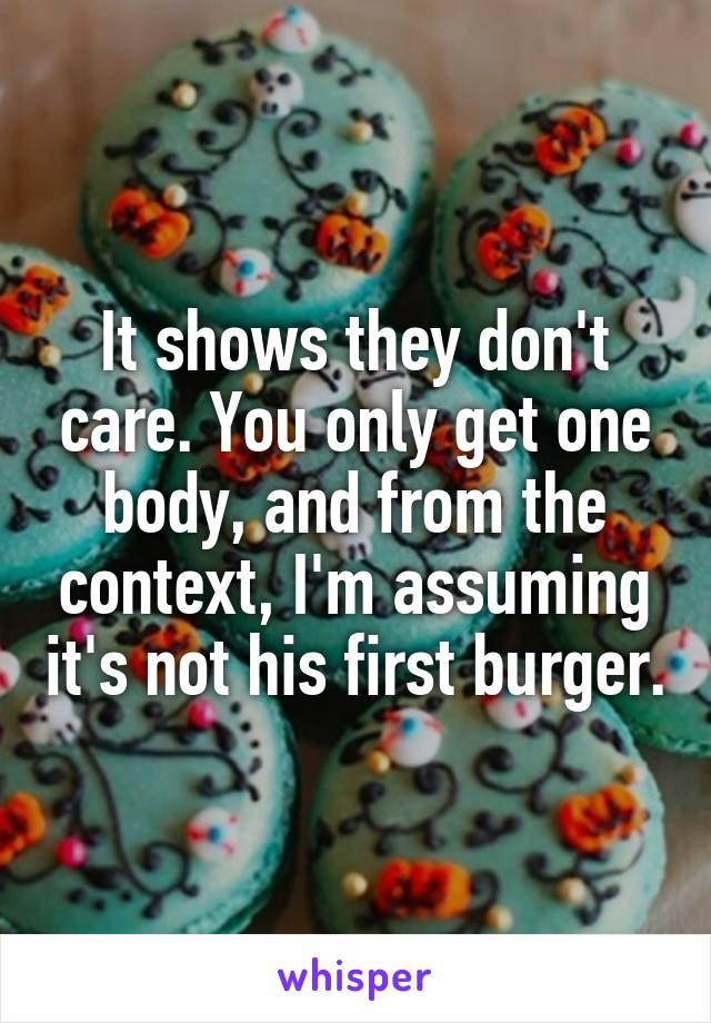 It shows they don't care. You only get one body, and from the context, I'm assuming it's not his first burger.