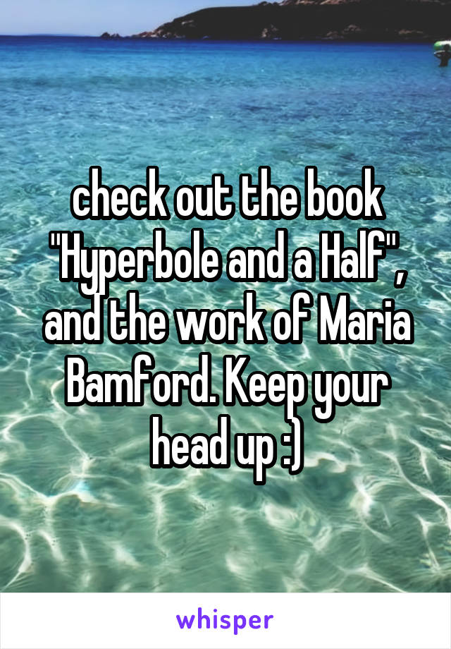 check out the book "Hyperbole and a Half", and the work of Maria Bamford. Keep your head up :)