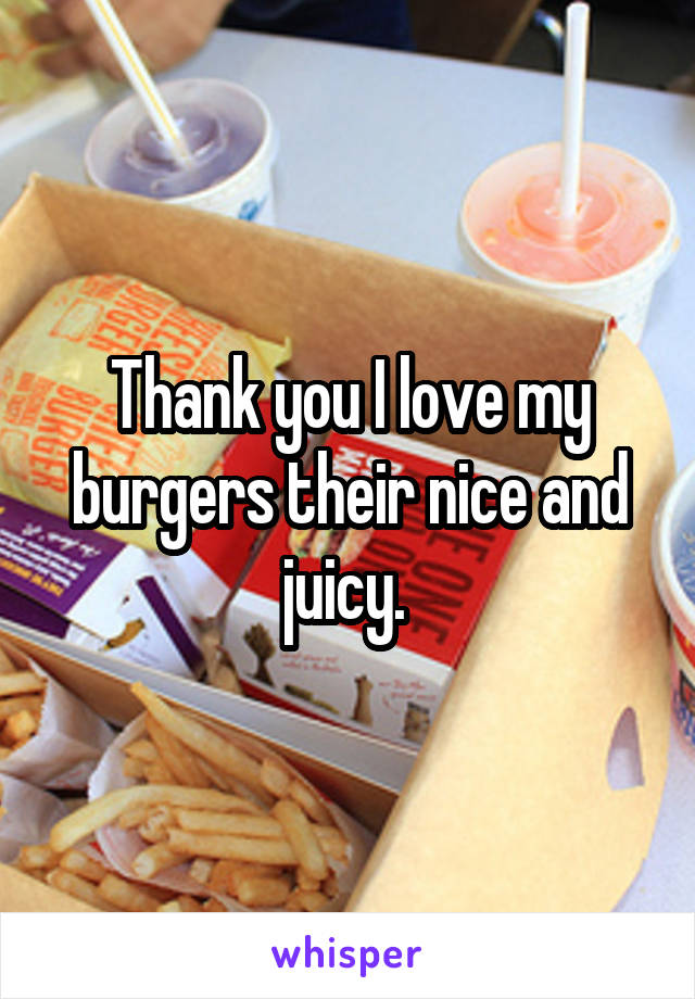 Thank you I love my burgers their nice and juicy. 