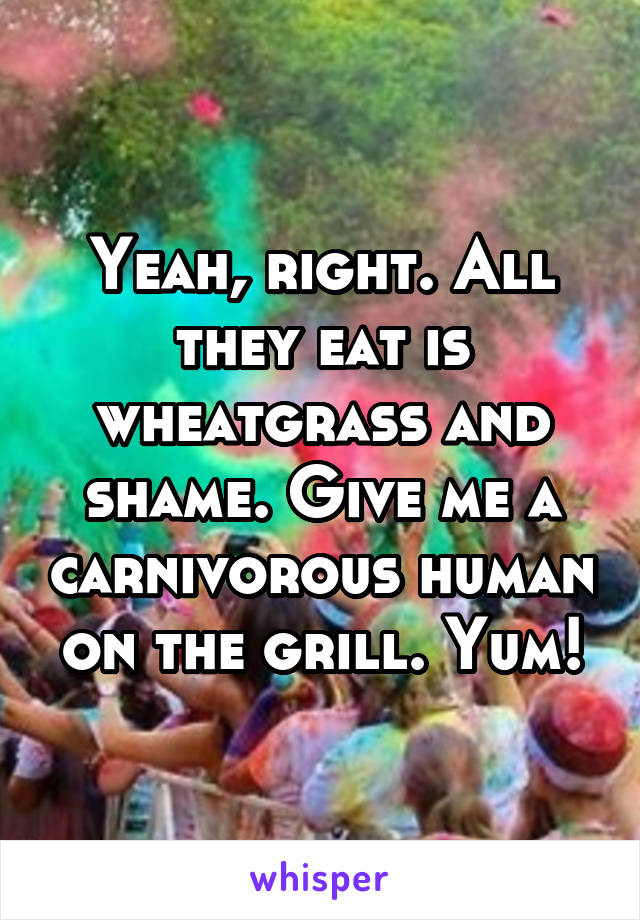 Yeah, right. All they eat is wheatgrass and shame. Give me a carnivorous human on the grill. Yum!