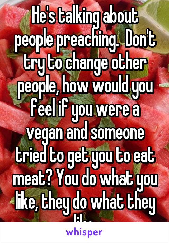 He's talking about people preaching.  Don't try to change other people, how would you feel if you were a vegan and someone tried to get you to eat meat? You do what you like, they do what they like.