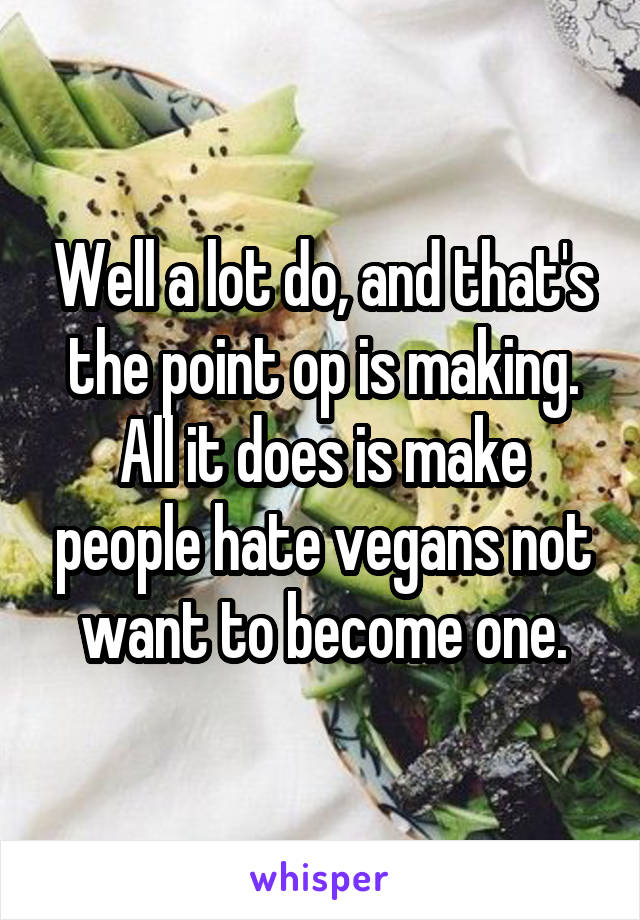 Well a lot do, and that's the point op is making. All it does is make people hate vegans not want to become one.