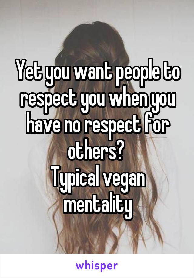 Yet you want people to respect you when you have no respect for others? 
Typical vegan mentality