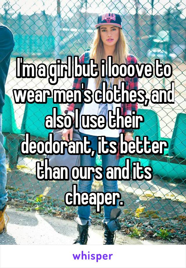 I'm a girl but i looove to wear men's clothes, and also I use their deodorant, its better than ours and its cheaper.