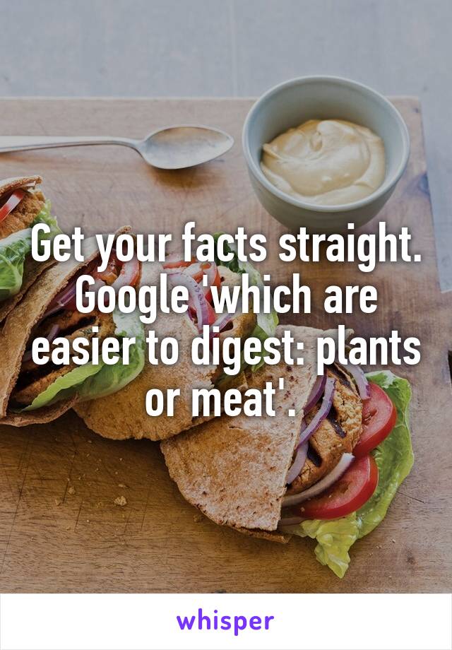 Get your facts straight. Google 'which are easier to digest: plants or meat'. 