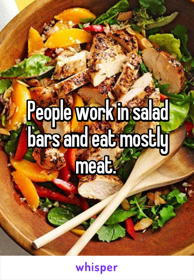 People work in salad bars and eat mostly meat. 