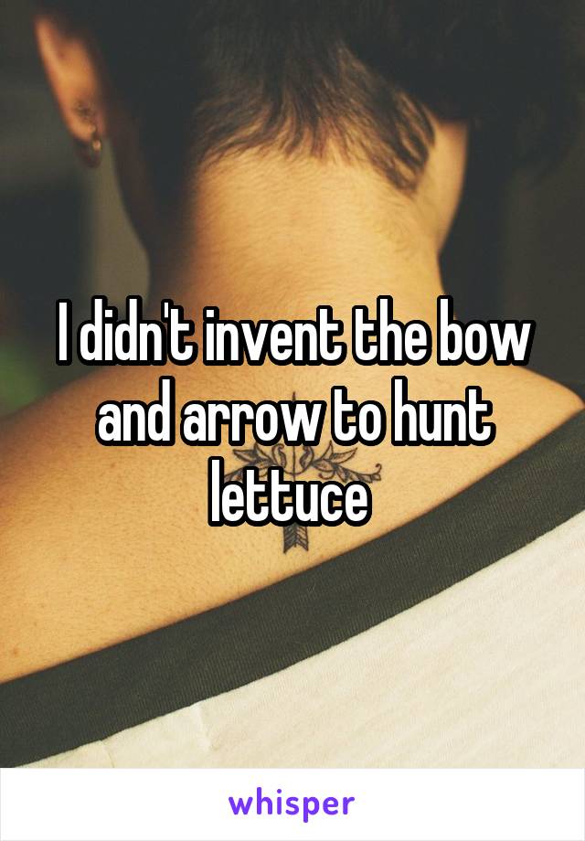 I didn't invent the bow and arrow to hunt lettuce 