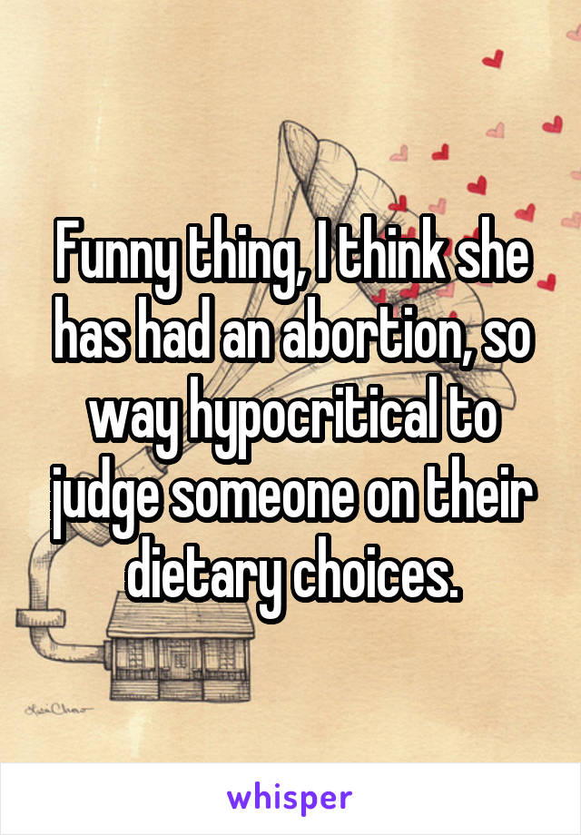 Funny thing, I think she has had an abortion, so way hypocritical to judge someone on their dietary choices.