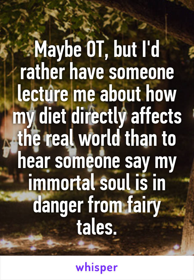 Maybe OT, but I'd rather have someone lecture me about how my diet directly affects the real world than to hear someone say my immortal soul is in danger from fairy tales.