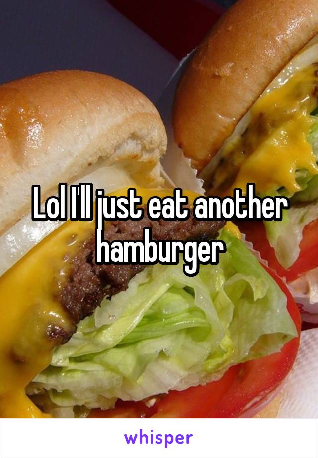 Lol I'll just eat another hamburger