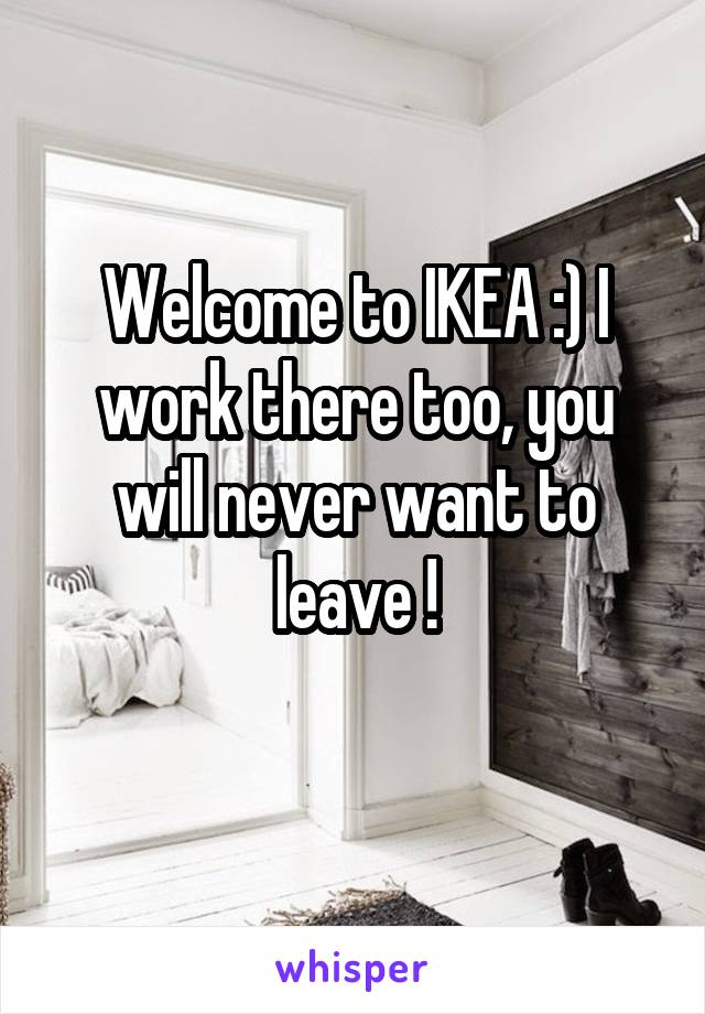 Welcome to IKEA :) I work there too, you will never want to leave !
