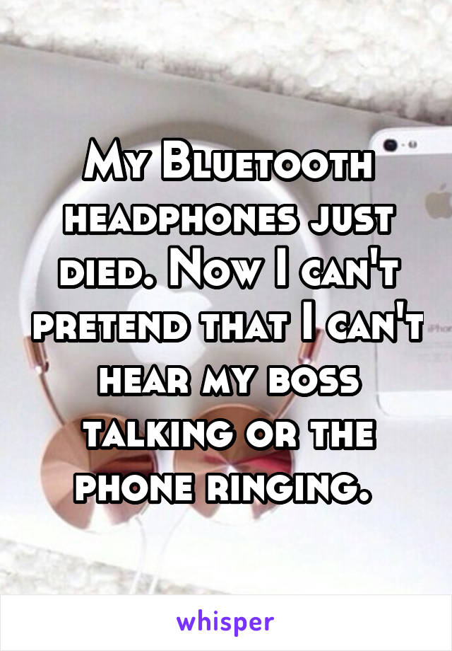 My Bluetooth headphones just died. Now I can't pretend that I can't hear my boss talking or the phone ringing. 