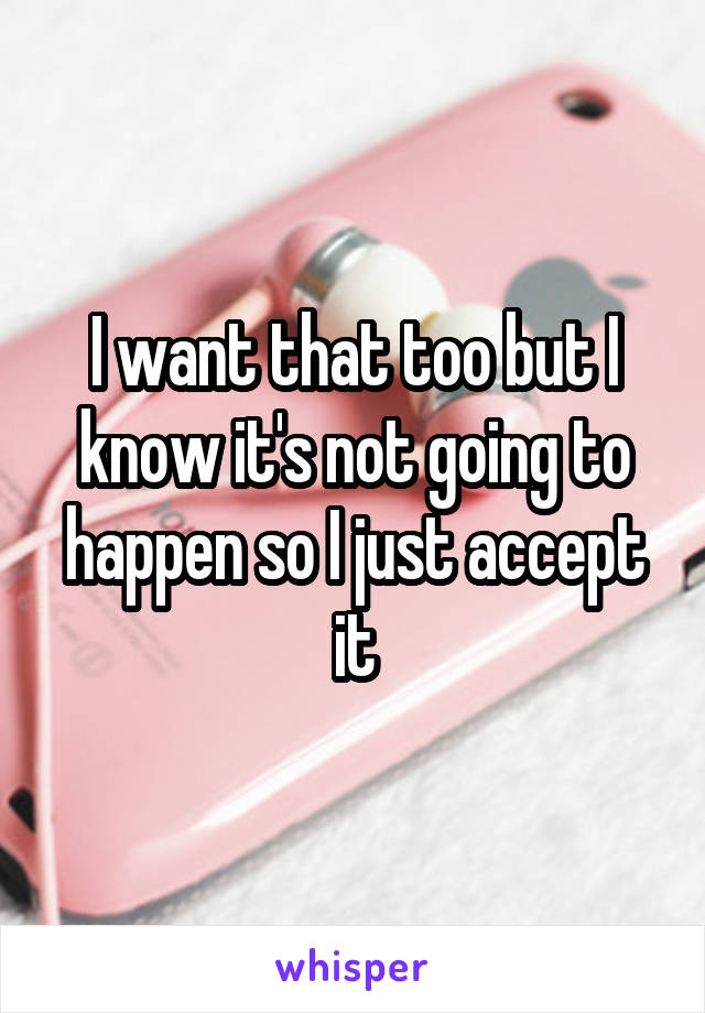 I want that too but I know it's not going to happen so I just accept it