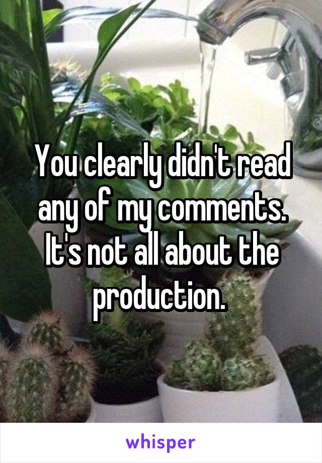 You clearly didn't read any of my comments. It's not all about the production. 