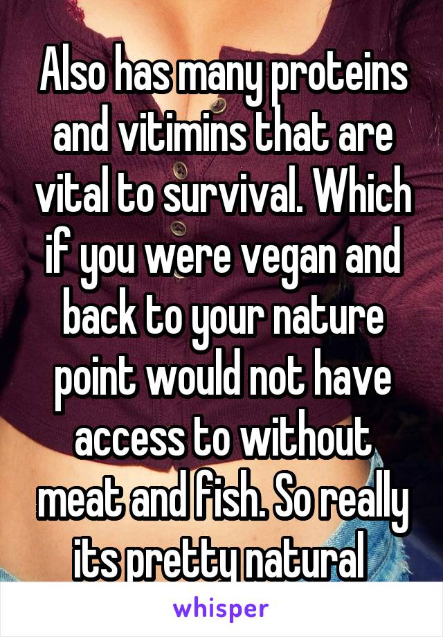 Also has many proteins and vitimins that are vital to survival. Which if you were vegan and back to your nature point would not have access to without meat and fish. So really its pretty natural 