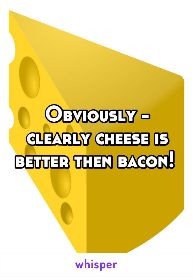 Obviously - clearly cheese is better then bacon! 