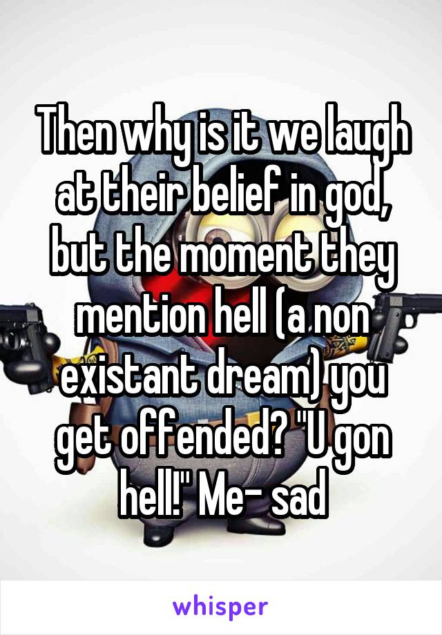 Then why is it we laugh at their belief in god, but the moment they mention hell (a non existant dream) you get offended? "U gon hell!" Me- sad