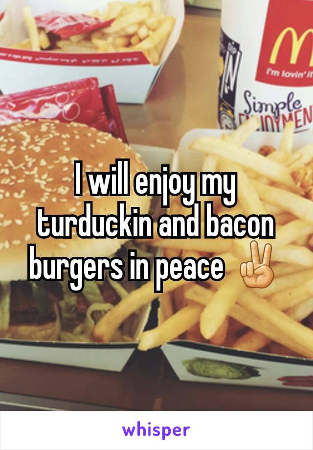 I will enjoy my turduckin and bacon burgers in peace ✌