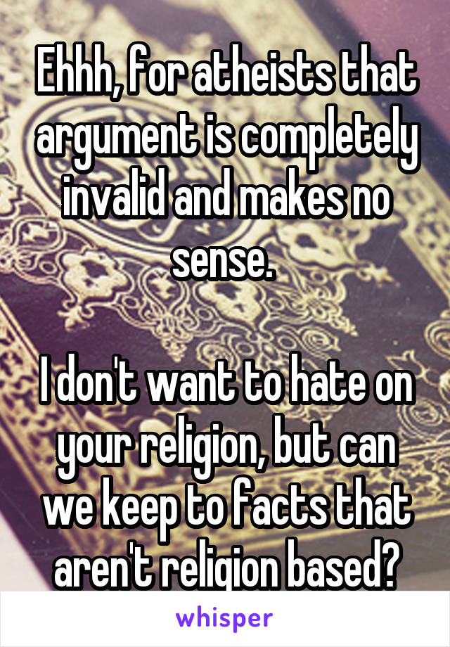 Ehhh, for atheists that argument is completely invalid and makes no sense. 

I don't want to hate on your religion, but can we keep to facts that aren't religion based?