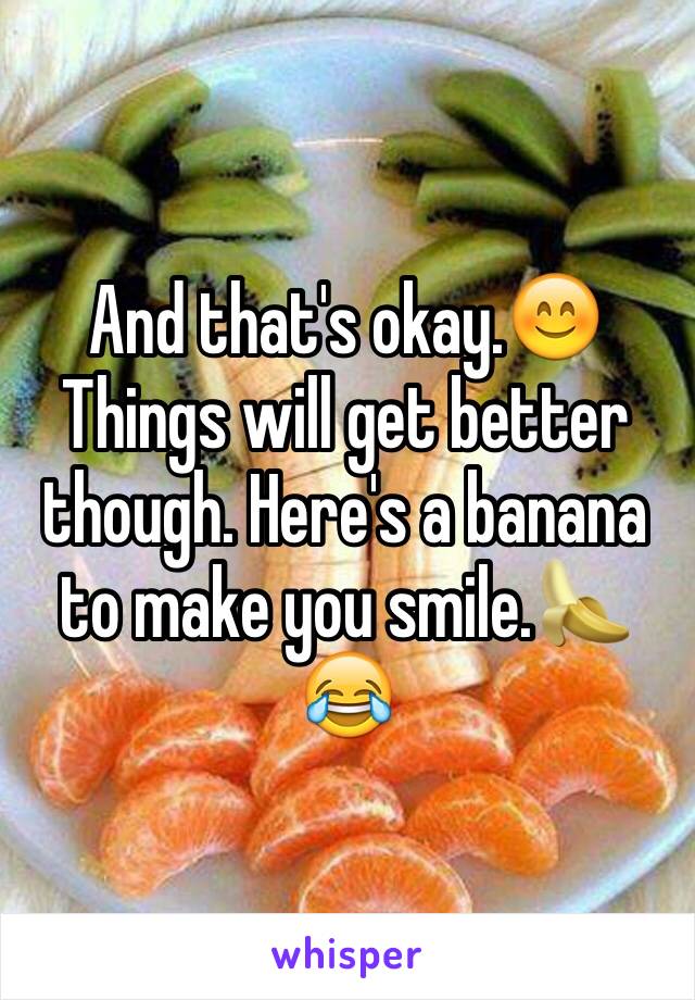 And that's okay.😊 Things will get better though. Here's a banana to make you smile.🍌 😂 