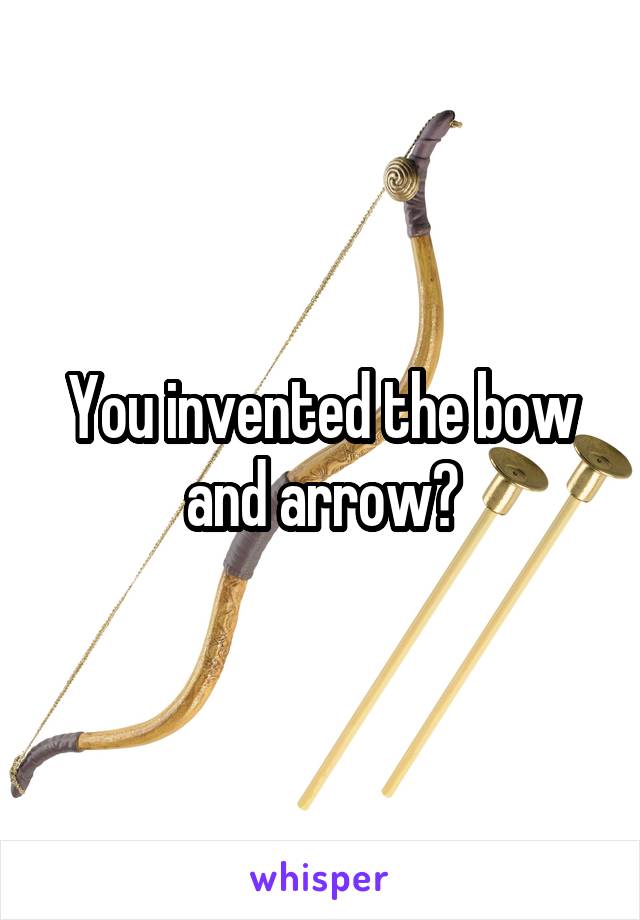 You invented the bow and arrow?