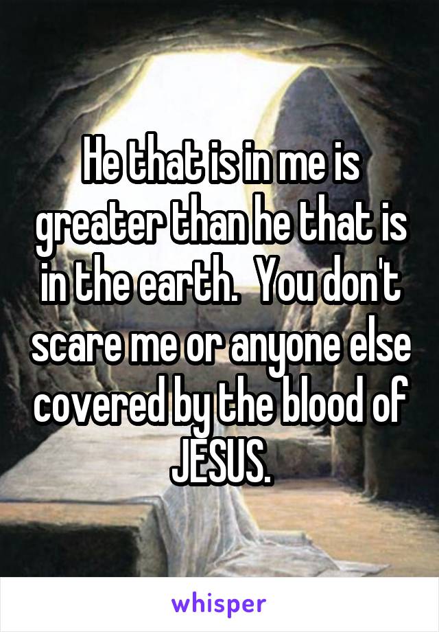 He that is in me is greater than he that is in the earth.  You don't scare me or anyone else covered by the blood of JESUS.