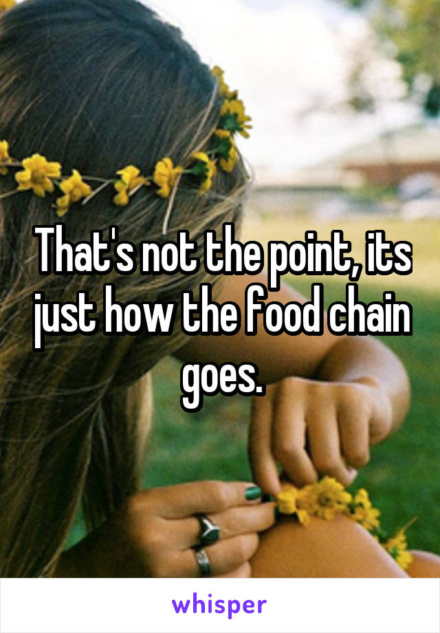 That's not the point, its just how the food chain goes.