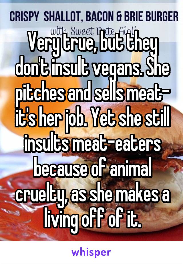 Very true, but they don't insult vegans. She pitches and sells meat- it's her job. Yet she still insults meat-eaters because of animal cruelty, as she makes a living off of it.