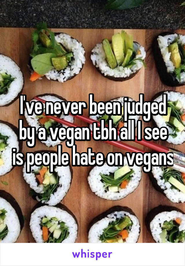 I've never been judged by a vegan tbh all I see is people hate on vegans