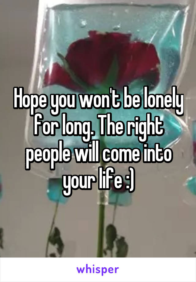 Hope you won't be lonely for long. The right people will come into your life :)