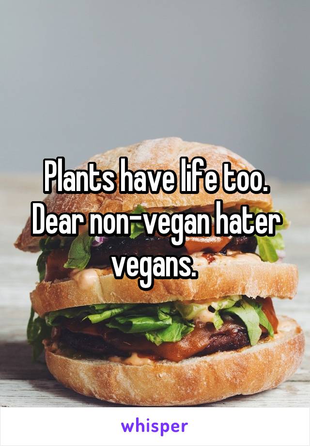 Plants have life too. Dear non-vegan hater vegans. 