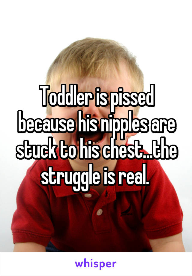 Toddler is pissed because his nipples are stuck to his chest...the struggle is real. 