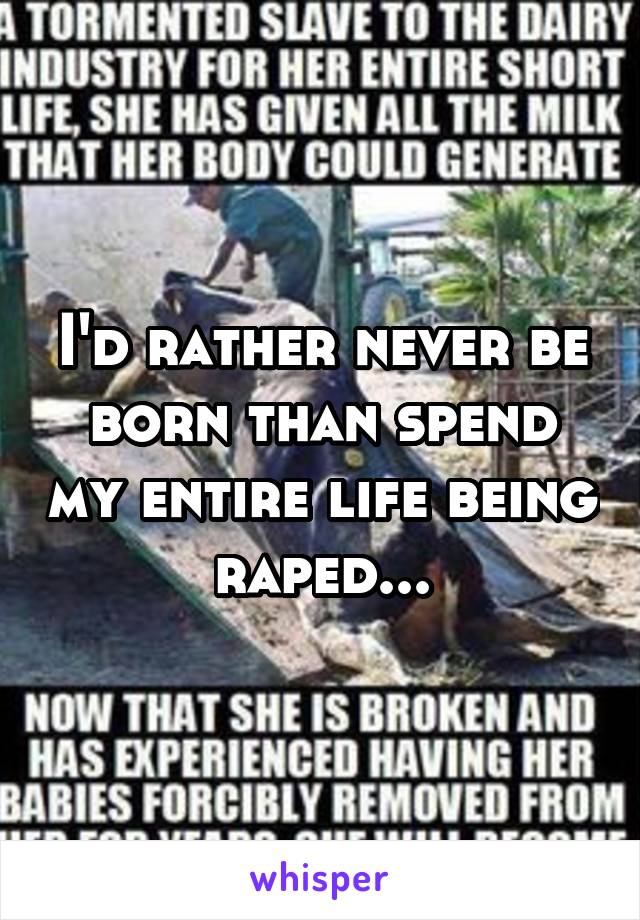 I'd rather never be born than spend my entire life being raped...