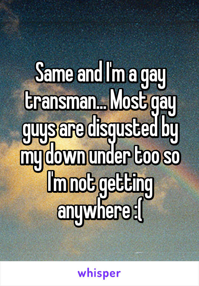 Same and I'm a gay transman... Most gay guys are disgusted by my down under too so I'm not getting anywhere :(