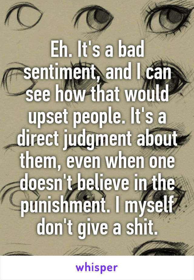 Eh. It's a bad sentiment, and I can see how that would upset people. It's a direct judgment about them, even when one doesn't believe in the punishment. I myself don't give a shit.